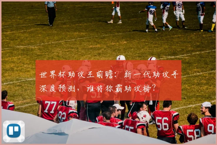 世界杯助攻王前瞻:新一代助攻手深度预测,谁将称霸助攻榜?