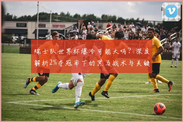 瑞士队世界杯爆冷可能大吗？深度解析2%夺冠率下的黑马战术与关键球员