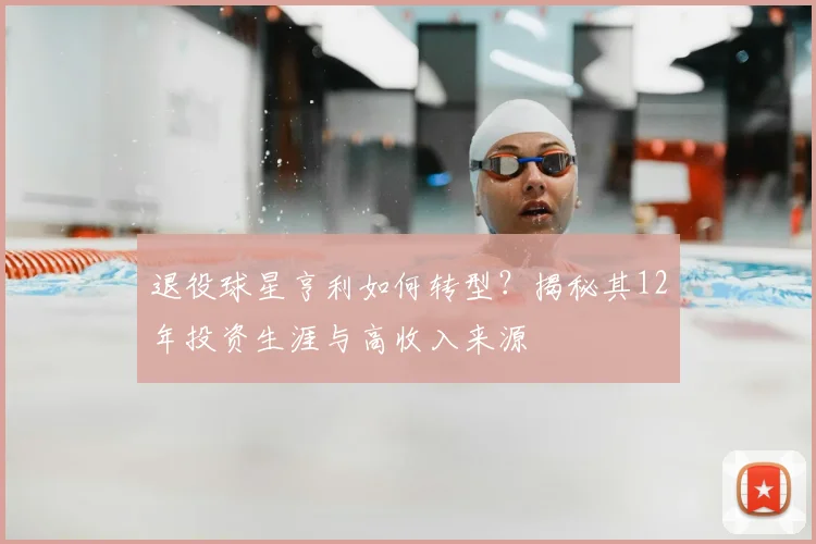 退役球星亨利如何转型？揭秘其12年投资生涯与高收入来源