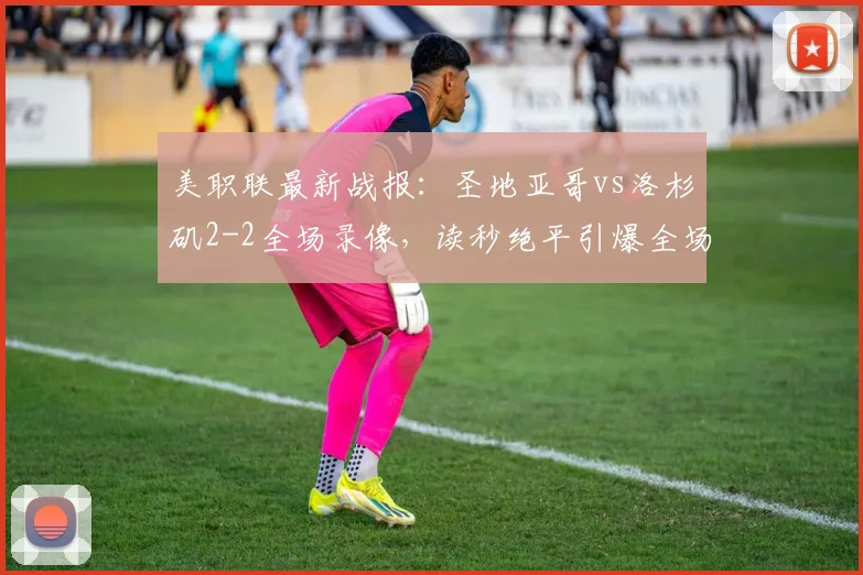 美职联最新战报:圣地亚哥vs洛杉矶2-2全场录像,读秒绝平引爆全场,赛后积分榜分析