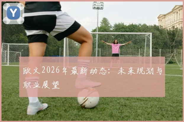 欧文2026年最新动态:未来规划与职业展望