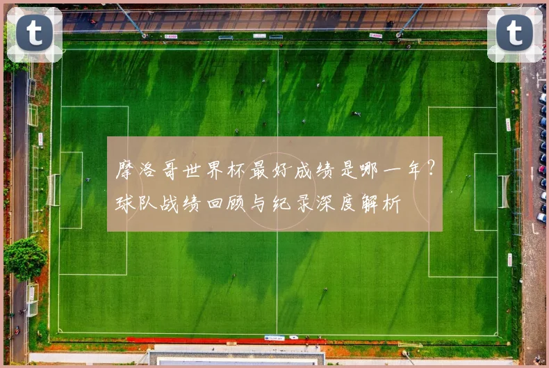 摩洛哥世界杯最好成绩是哪一年?球队战绩回顾与纪录深度解析