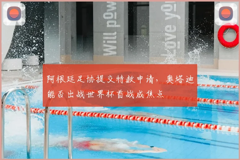 阿根廷足协提交特赦申请,奥塔迪能否出战世界杯首战成焦点