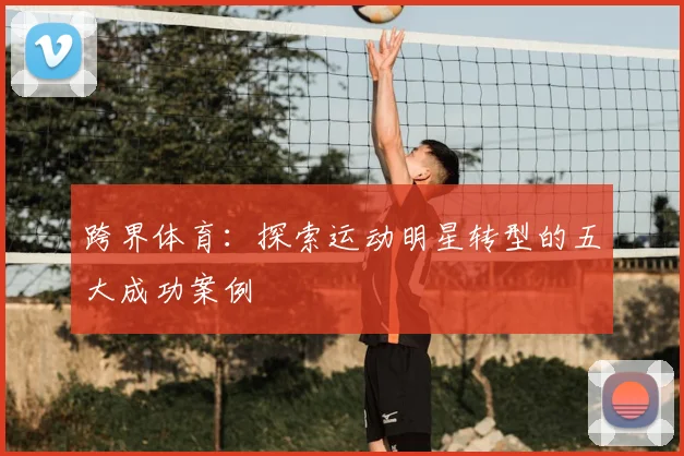 跨界体育：探索运动明星转型的五大成功案例