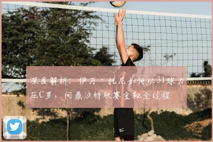 深度解析:伊万·托尼如何以31球力压C罗,问鼎沙特联赛金靴全过程