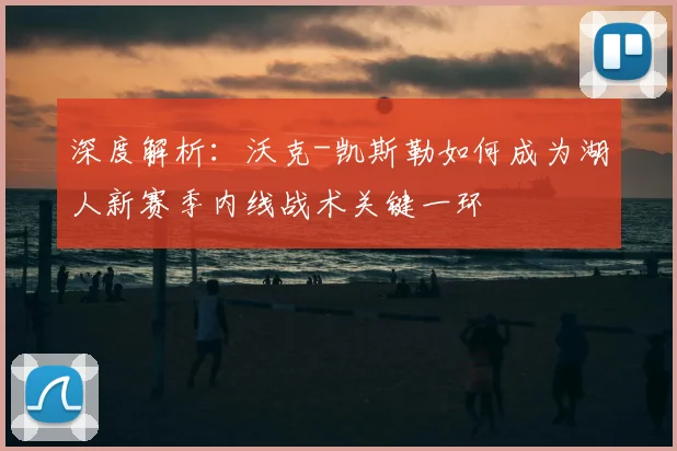 深度解析：沃克-凯斯勒如何成为湖人新赛季内线战术关键一环