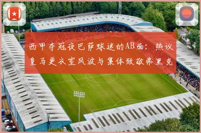 西甲夺冠夜巴萨球迷的AB面：热议皇马更衣室风波与集体致敬弗里克父亲