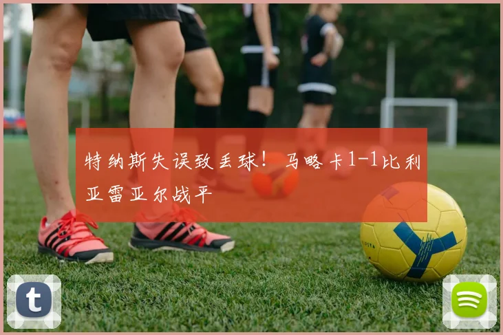 特纳斯失误致丢球!马略卡1-1比利亚雷亚尔战平